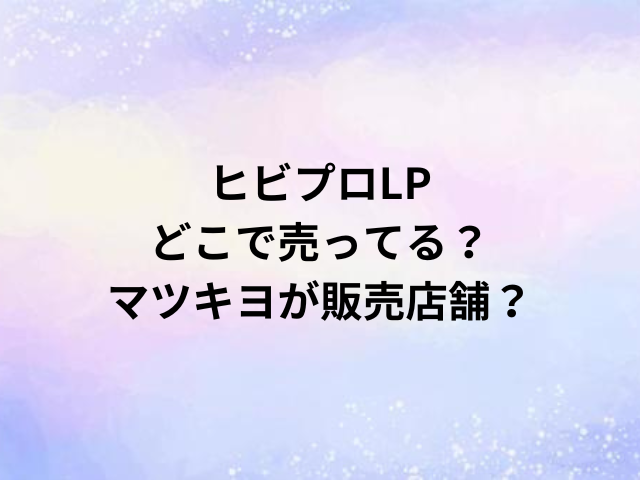ヒビプロLPどこで売ってる？マツキヨが販売店舗？
