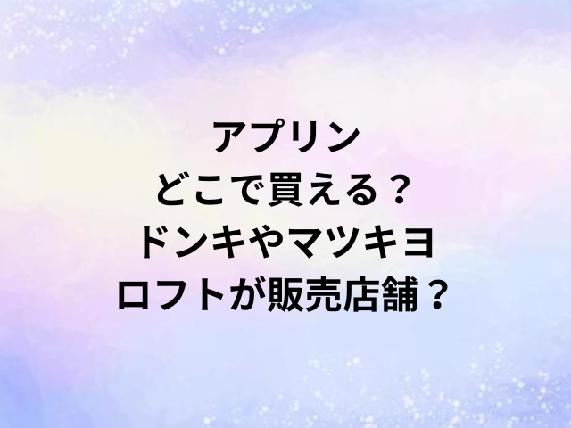 アプリンどこで買える？ドンキやマツキヨ・ロフトが販売店舗？