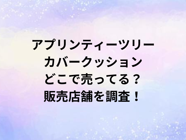 アプリンティーツリーカバークッションどこで売ってる？販売店舗を調査！