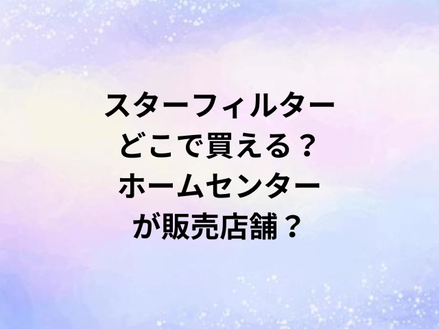 スターフィルターどこで買える？ホームセンターが販売店舗？