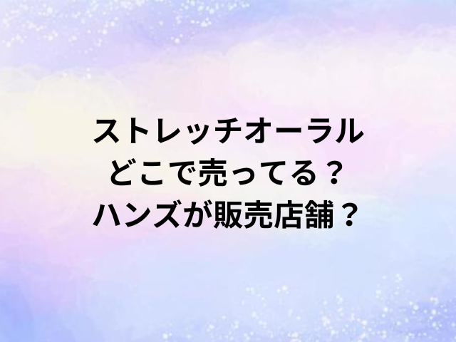 ストレッチオーラルどこで売ってる？ハンズが販売店舗？