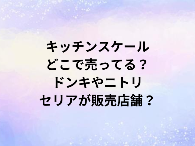 キッチンスケールどこで売ってる？ドンキやニトリ・セリアが販売店舗？