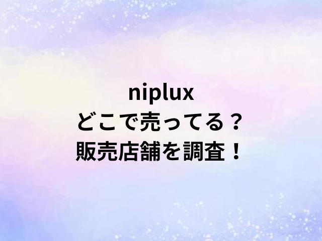 nipluxどこで売ってる？販売店舗を調査！