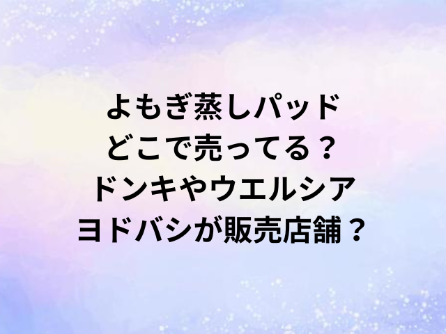 よもぎ蒸しパッドどこで売ってる？ドンキやウエルシア・ヨドバシが販売店舗？