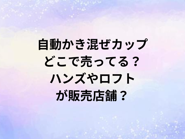 自動かき混ぜカップどこで売ってる？ハンズやロフトが販売店舗？