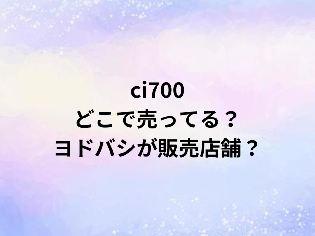 ci700どこで売ってる？ヨドバシが販売店舗？