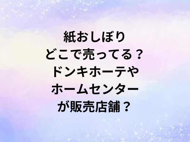 紙おしぼりどこで売ってる？ドンキホーテやホームセンターが販売店舗？