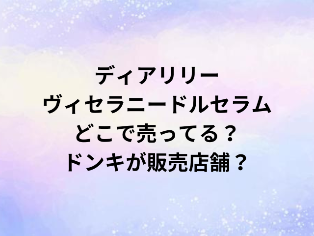 ディアリリーヴィセラニードルセラムどこで売ってる？ドンキが販売店舗？