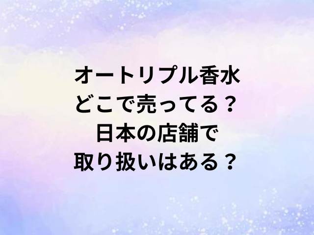 オートリプル香水どこで売ってる？日本の店舗で取り扱いはある？