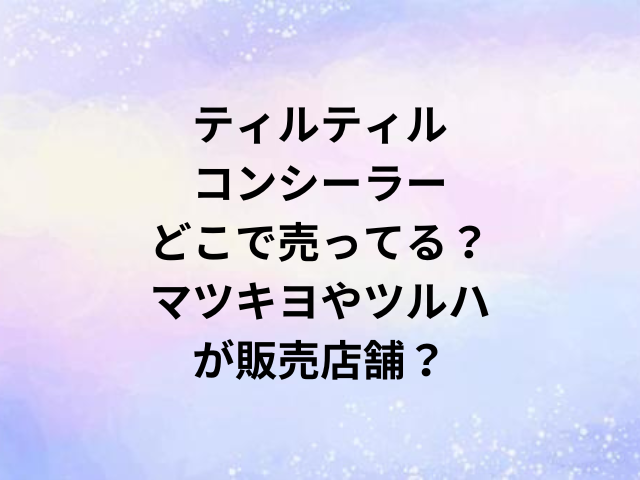 ティルティルコンシーラーどこで売ってる？マツキヨやツルハが販売店舗？