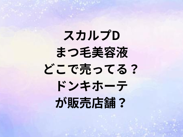 スカルプDまつ毛美容液どこで売ってる？ドンキホーテが販売店舗？