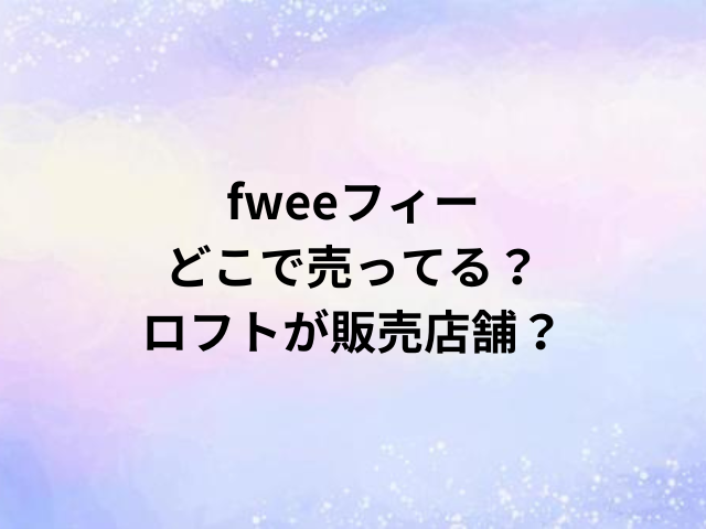fweeフィーどこで売ってる？ロフトが販売店舗？