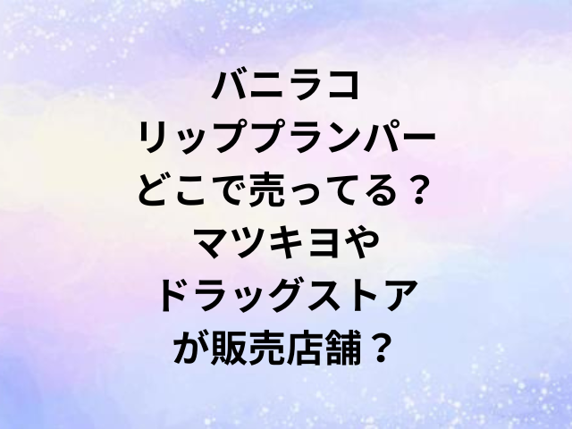 バニラコリッププランパーどこで売ってる？マツキヨやドラッグストアが販売店舗？