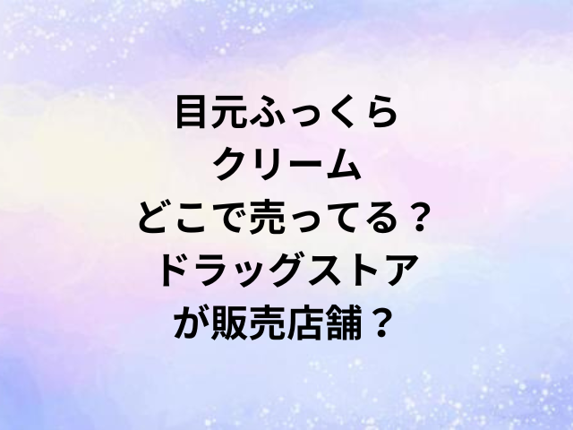 目元ふっくらクリームどこで売ってる？ドラッグストアが販売店舗？