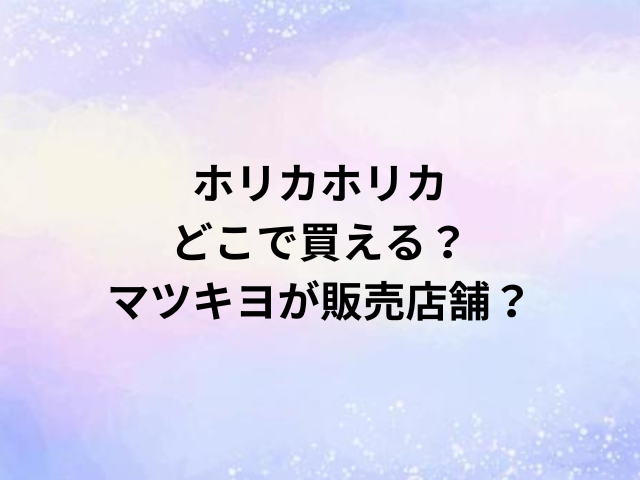 ホリカホリカどこで買える？マツキヨが販売店舗？