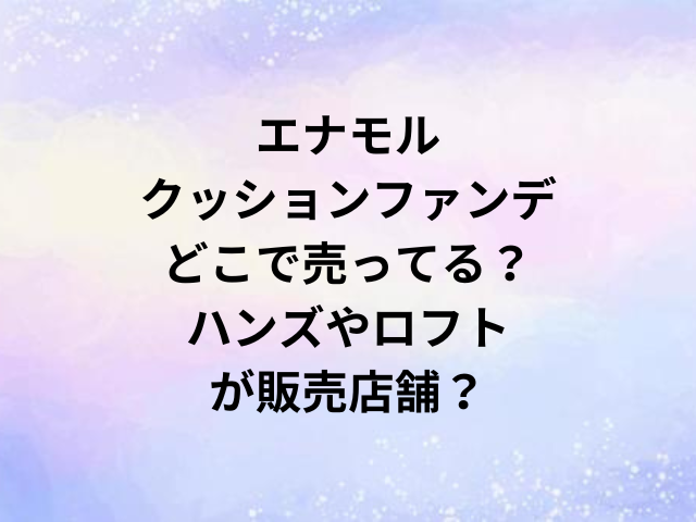 エナモルクッションファンデどこで売ってる？ハンズやロフトが販売店舗？