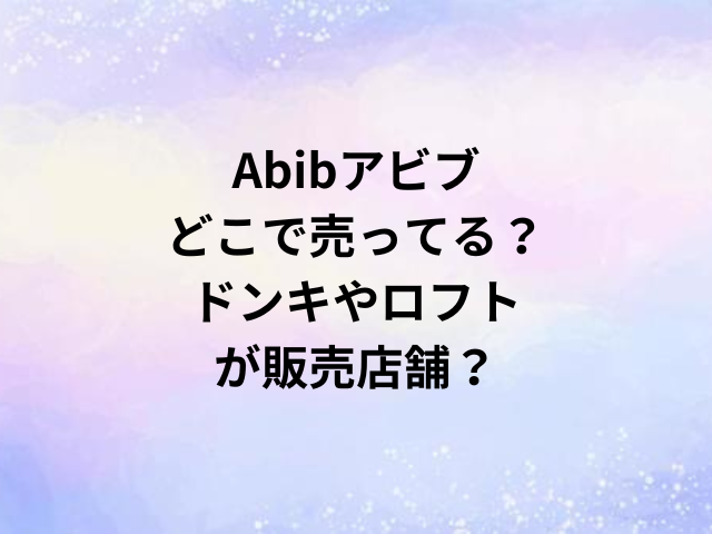 Abibアビブどこで売ってる？ドンキやロフトが販売店舗？