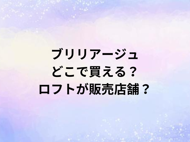 ブリリアージュどこで買える？ロフトが販売店舗？