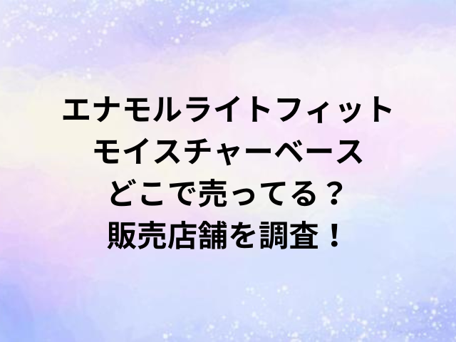 エナモルライトフィットモイスチャーベースどこで売ってる？販売店舗を調査！