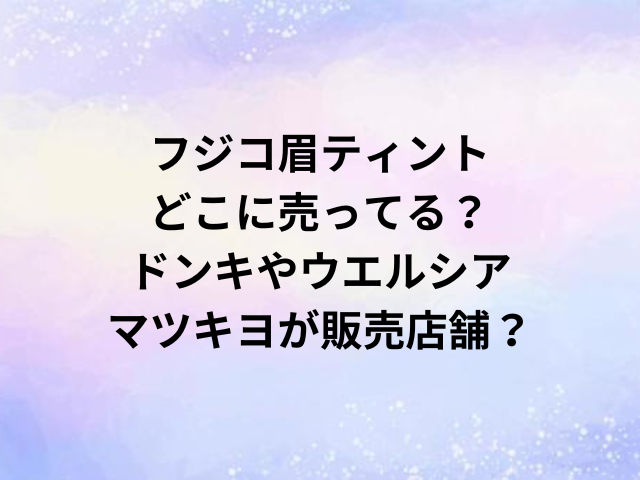 フジコ眉ティントどこに売ってる？ドンキやウエルシア・マツキヨが販売店舗？