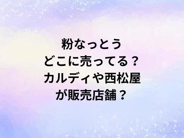 粉なっとうどこに売ってる？カルディや西松屋が販売店舗？