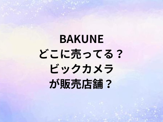 BAKUNEどこに売ってる？ビックカメラが販売店舗？