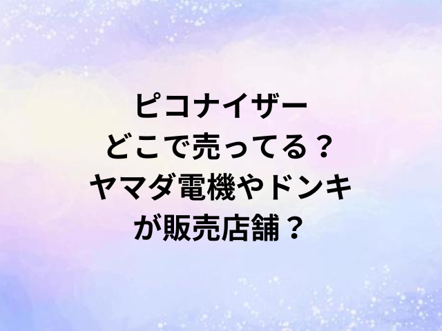 ピコナイザーどこで売ってる？ヤマダ電機やドンキが販売店舗？