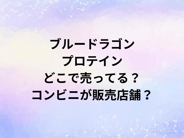 ブルードラゴンプロテインどこで売ってる？コンビニが販売店舗？
