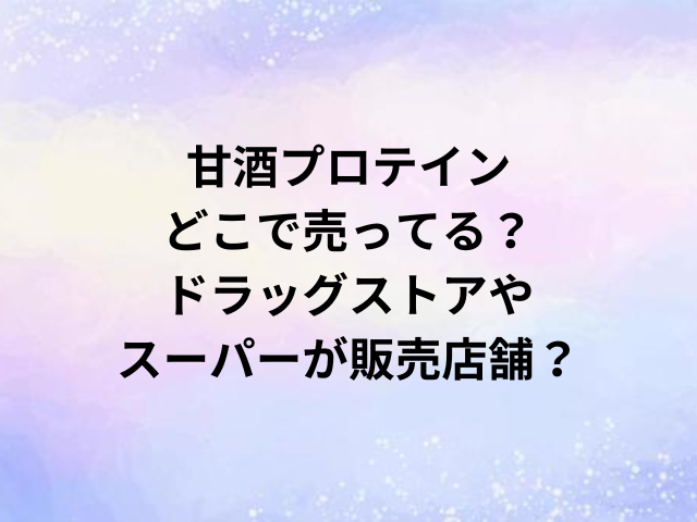 甘酒プロテインどこで売ってる？ドラッグストアやスーパーが販売店舗？