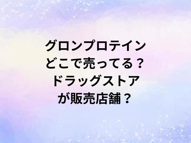 グロンプロテインどこで売ってる？ドラッグストアが販売店舗？