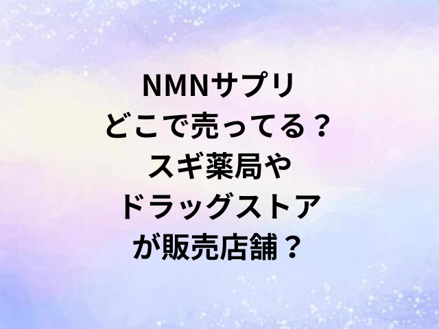 NMNサプリどこで売ってる？スギ薬局やドラッグストアが販売店舗？