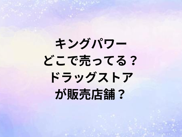 キングパワーどこで売ってる？ドラッグストアが販売店舗？