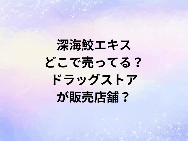 深海鮫エキスどこで売ってる？ドラッグストアが販売店舗？