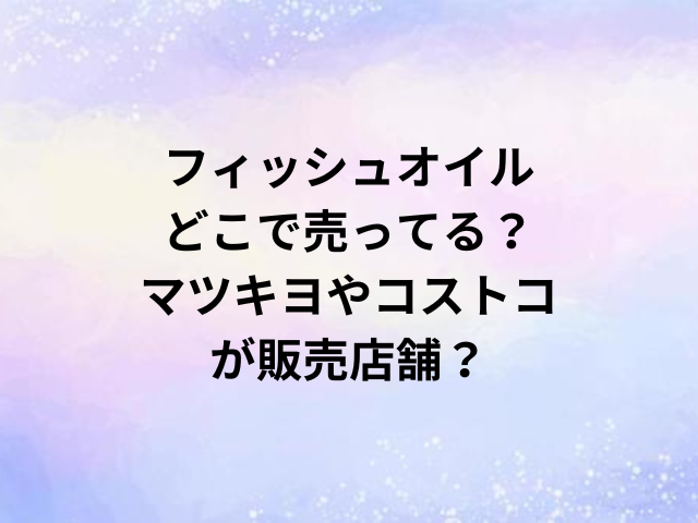 フィッシュオイルどこで売ってる？マツキヨやコストコが販売店舗？