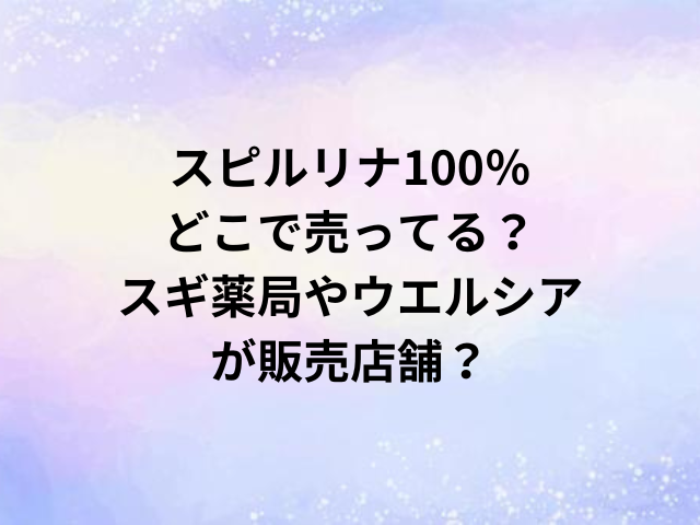 スピルリナ100％どこで売ってる？スギ薬局やウエルシアが販売店舗？