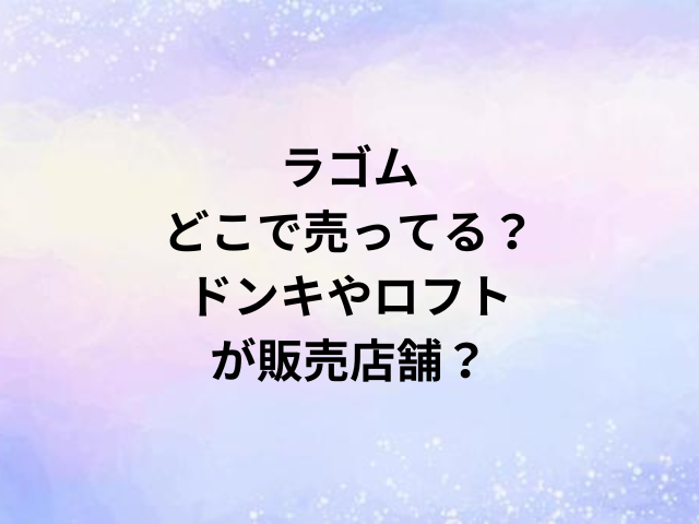 ラゴムどこで売ってる？ドンキやロフトが販売店舗？
