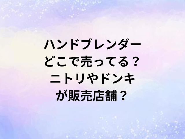 ハンドブレンダーどこで売ってる？ニトリやドンキが販売店舗？