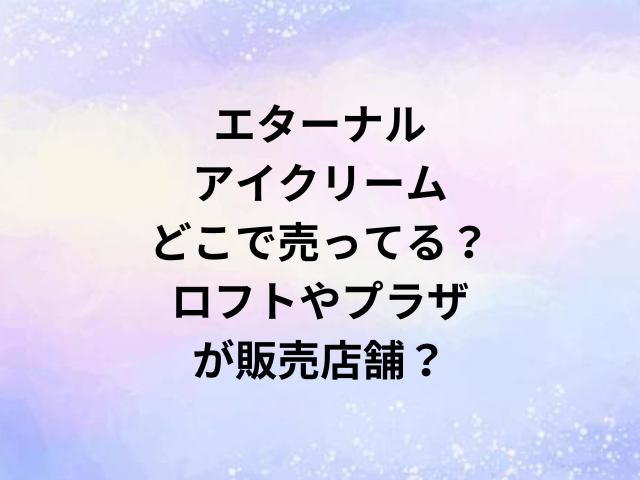 エターナルアイクリームどこで売ってる？ロフトやプラザが販売店舗？
