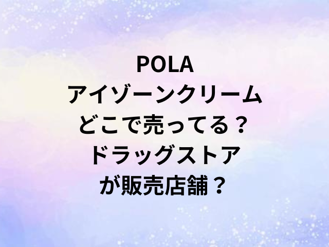 POLAアイゾーンクリームどこで売ってる？ドラッグストアが販売店舗？
