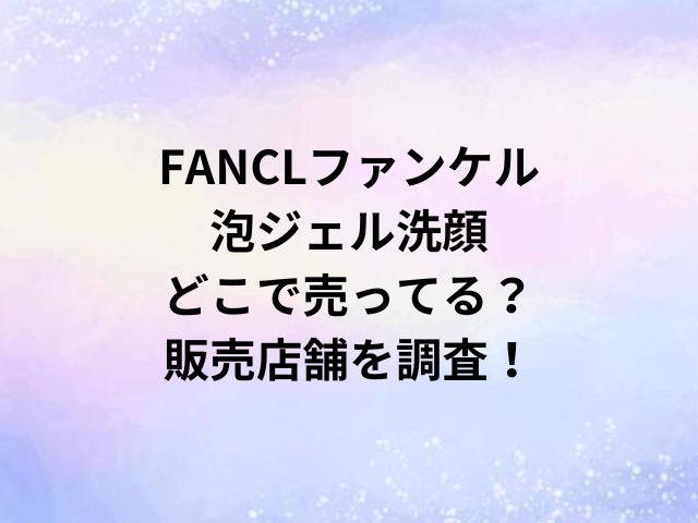 FANCLファンケル泡ジェル洗顔どこで売ってる？販売店舗を調査！