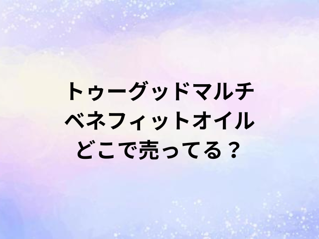トゥーグッドマルチベネフィットオイルどこで売ってる？