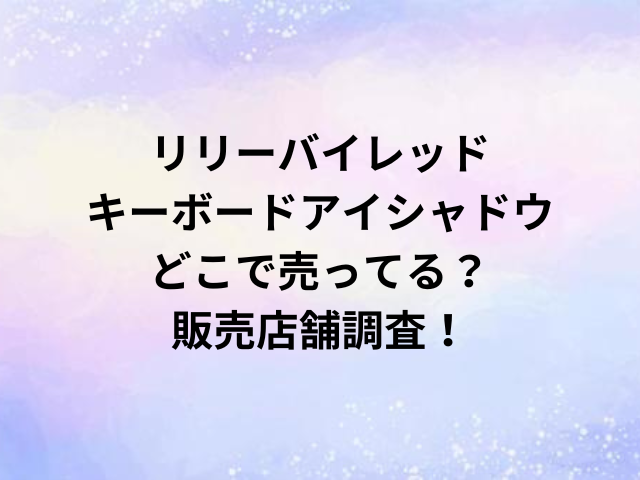 リリーバイレッドキーボードアイシャドウどこで売ってる？販売店舗調査！