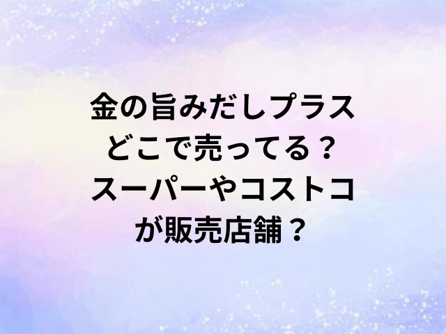 金の旨みだしプラスどこで売ってる？スーパーやコストコが販売店舗？