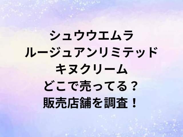 シュウウエムラルージュアンリミテッドキヌクリームどこで売ってる？販売店舗を調査！