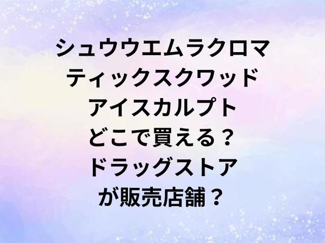 シュウウエムラクロマティックスクワッドアイスカルプトどこで買える？ドラッグストアが販売店舗？