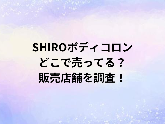 SHIROボディコロンどこで売ってる？販売店舗を調査！