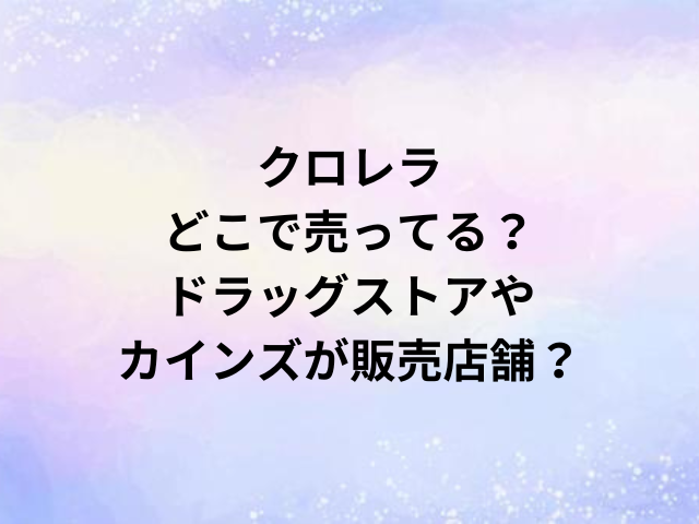 クロレラどこで売ってる？ドラッグストアやカインズが販売店舗？