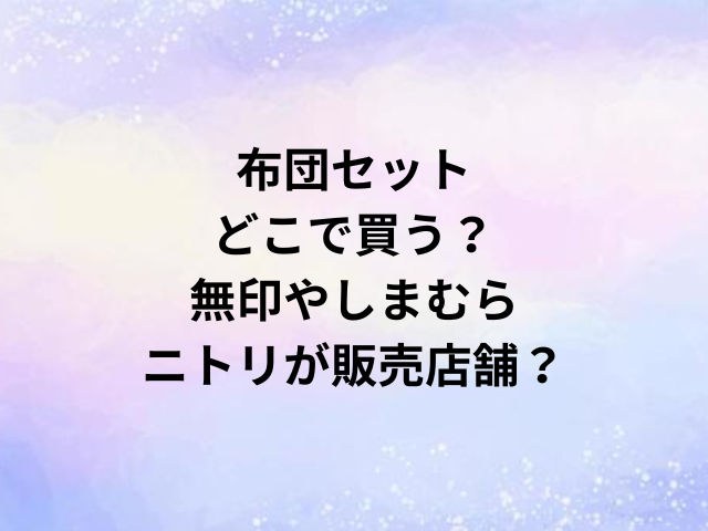 布団セットどこで買う？無印やしまむら・ニトリが販売店舗？