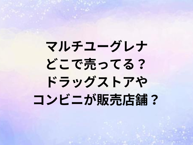 マルチユーグレナどこで売ってる？ドラッグストアやコンビニが販売店舗？