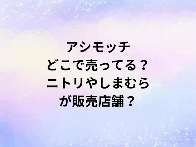 アシモッチどこで売ってる？ニトリやしまむらが販売店舗？